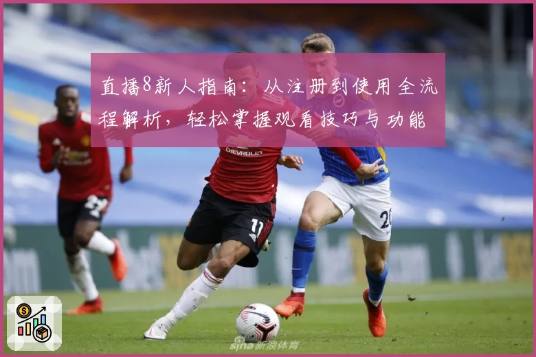 直播8新人指南：从注册到使用全流程解析，轻松掌握观看技巧与功能亮点