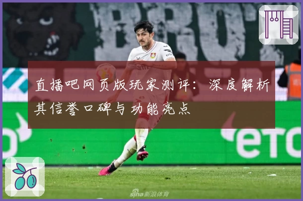 直播吧网页版玩家测评：深度解析其信誉口碑与功能亮点