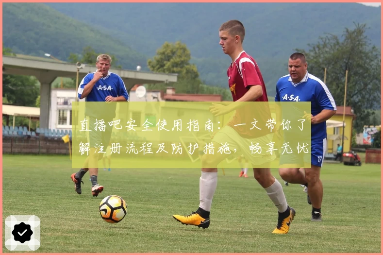 直播吧安全使用指南：一文带你了解注册流程及防护措施，畅享无忧观看体验