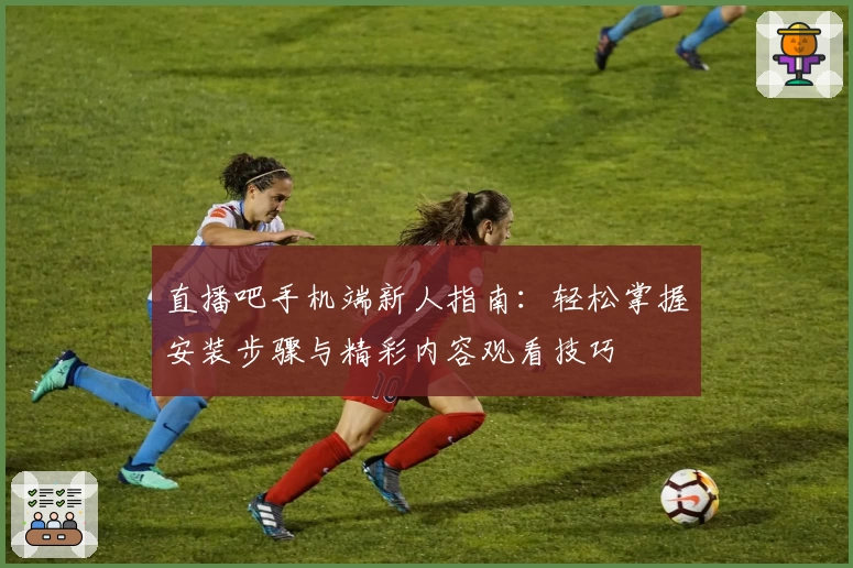 直播吧手机端新人指南：轻松掌握安装步骤与精彩内容观看技巧