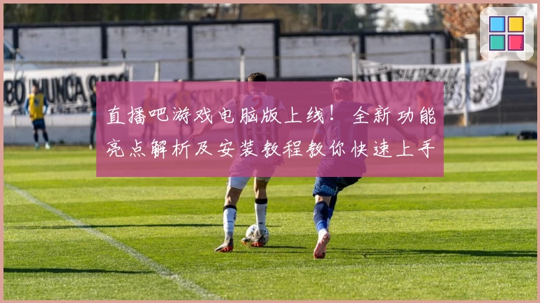 直播吧游戏电脑版上线！全新功能亮点解析及安装教程教你快速上手