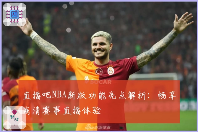 直播吧NBA新版功能亮点解析：畅享高清赛事直播体验