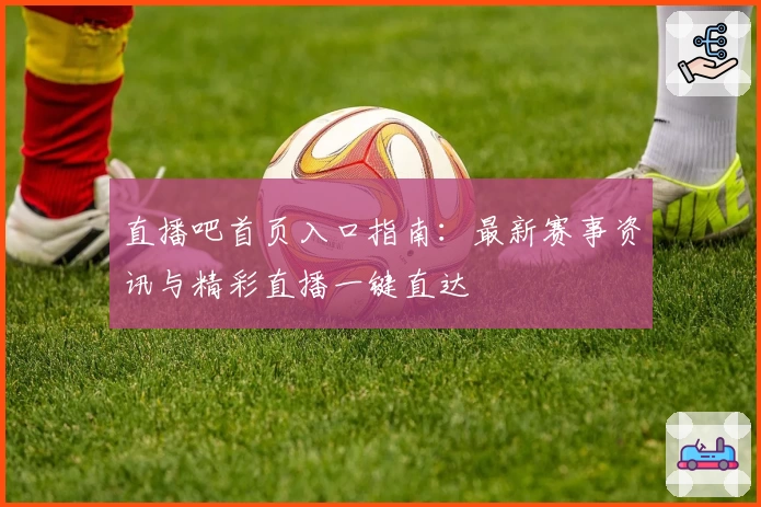 直播吧首页入口指南：最新赛事资讯与精彩直播一键直达