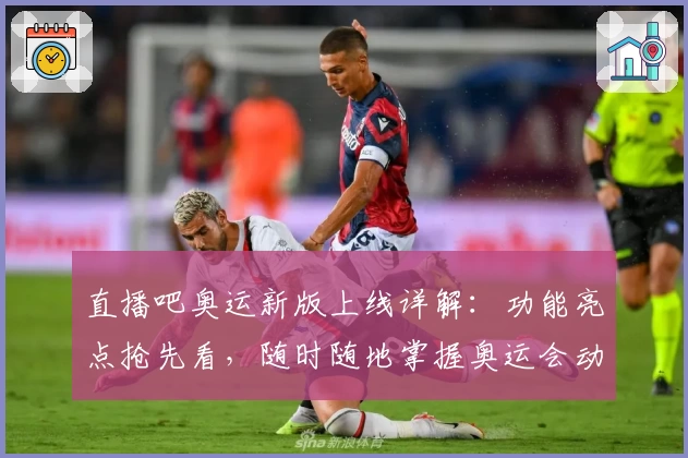 直播吧奥运新版上线详解：功能亮点抢先看，随时随地掌握奥运会动态