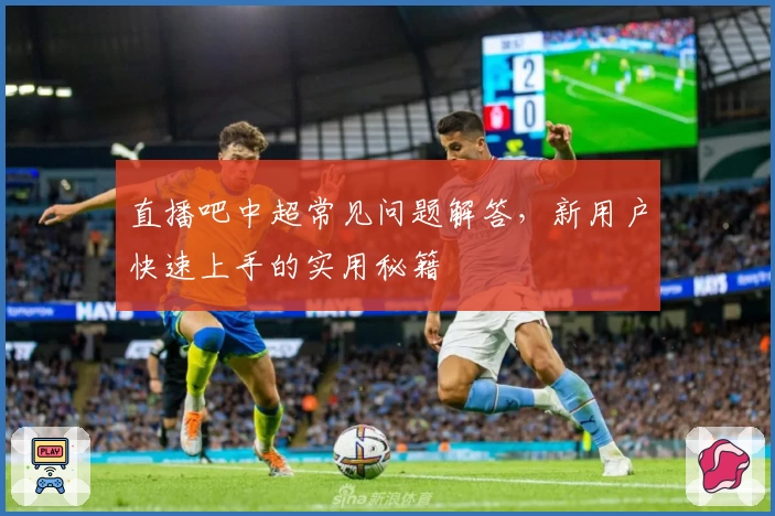 直播吧中超常见问题解答，新用户快速上手的实用秘籍
