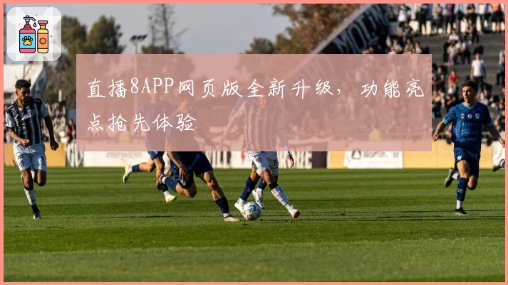 直播8APP网页版全新升级,功能亮点抢先体验