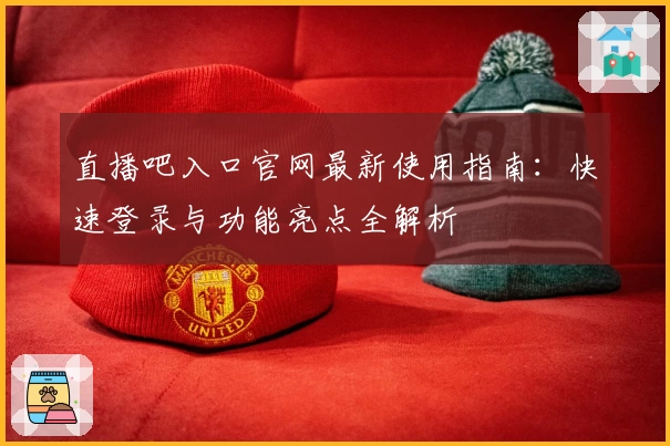 直播吧入口官网最新使用指南:快速登录与功能亮点全解析