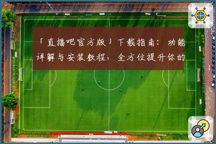 「直播吧官方版」下载指南：功能详解与安装教程，全方位提升你的观赛体验