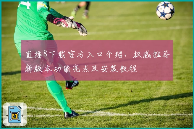 直播8下载官方入口介绍，权威推荐新版本功能亮点及安装教程
