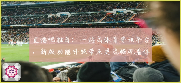 直播吧推荐：一站式体育资讯平台，新版功能升级带来更流畅观看体验