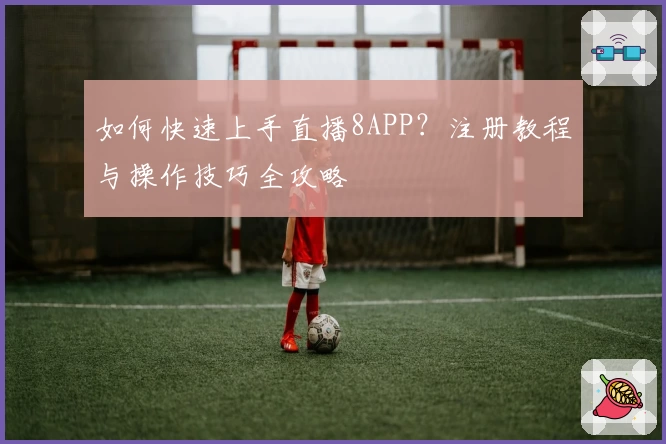 如何快速上手直播8APP？注册教程与操作技巧全攻略