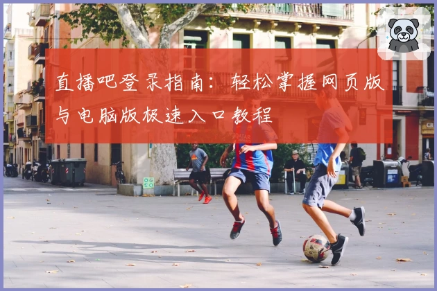 直播吧登录指南：轻松掌握网页版与电脑版极速入口教程