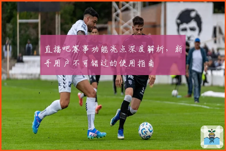 直播吧赛事功能亮点深度解析，新手用户不可错过的使用指南