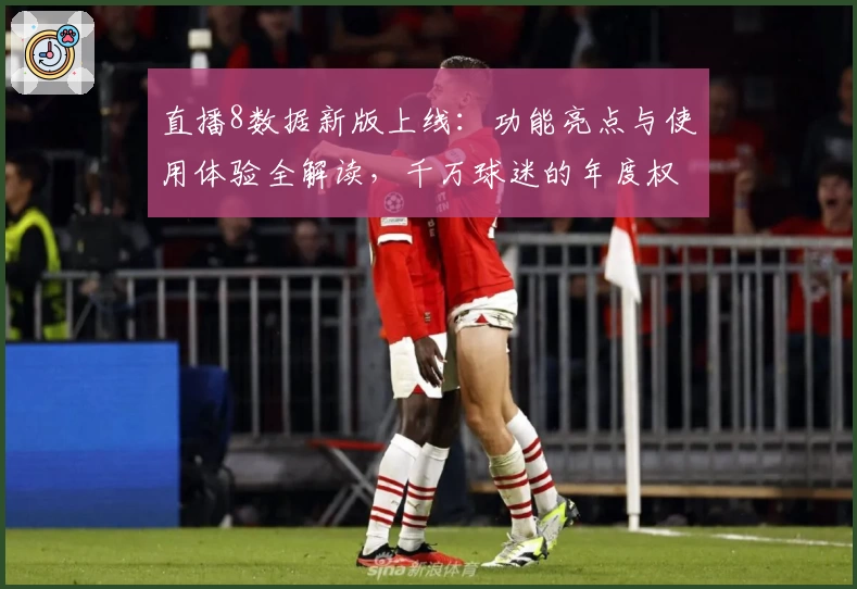直播8数据新版上线：功能亮点与使用体验全解读，千万球迷的年度权威推荐