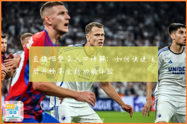 直播吧登录入口详解：如何快速注册并畅享全新功能体验
