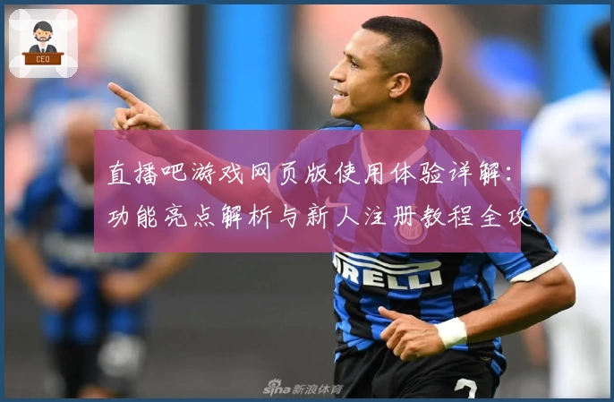直播吧游戏网页版使用体验详解：功能亮点解析与新人注册教程全攻略