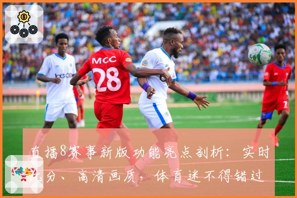 直播8赛事新版功能亮点剖析：实时比分、高清画质，体育迷不得错过的观赛神器