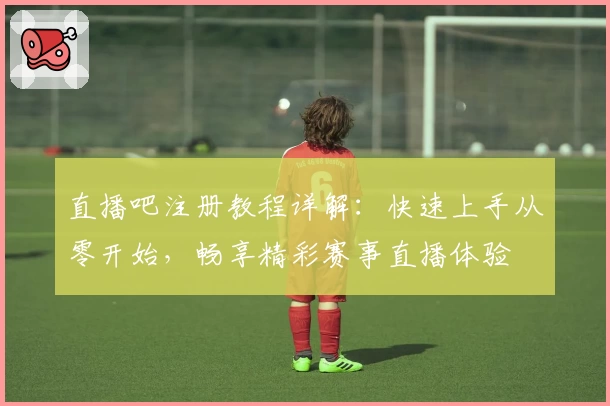 直播吧注册教程详解：快速上手从零开始，畅享精彩赛事直播体验