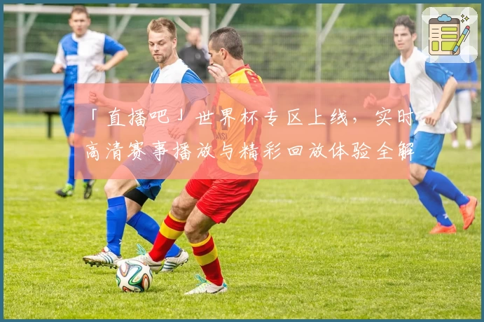 「直播吧」世界杯专区上线，实时高清赛事播放与精彩回放体验全解析