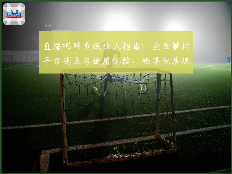 直播吧网页版新人指南：全面解析平台亮点与使用体验，畅享优质观赛服务