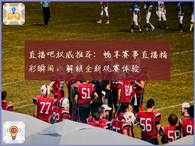 直播吧权威推荐：畅享赛事直播精彩瞬间，解锁全新观赛体验
