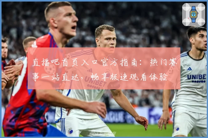 直播吧首页入口官方指南：热门赛事一站直达，畅享极速观看体验