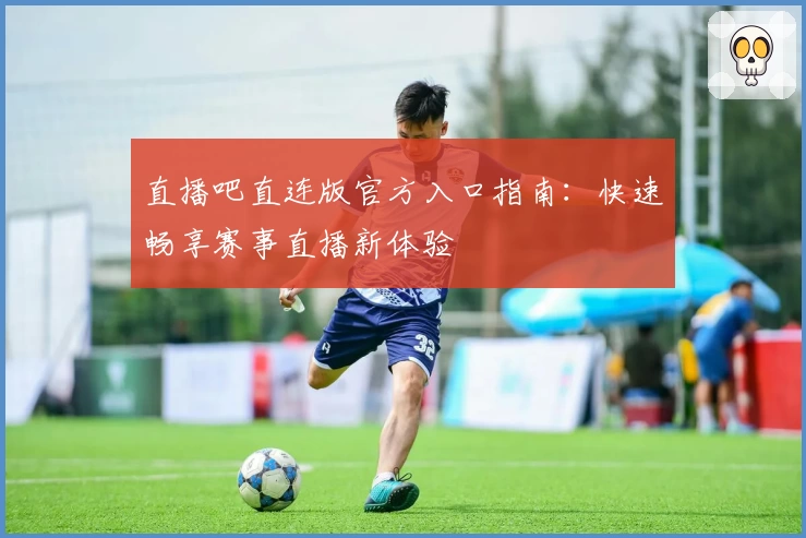 直播吧直连版官方入口指南：快速畅享赛事直播新体验