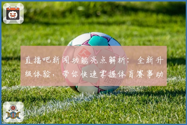 直播吧新闻功能亮点解析：全新升级体验，带你快速掌握体育赛事动态