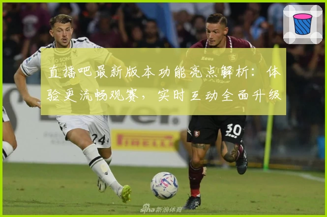 直播吧最新版本功能亮点解析：体验更流畅观赛，实时互动全面升级
