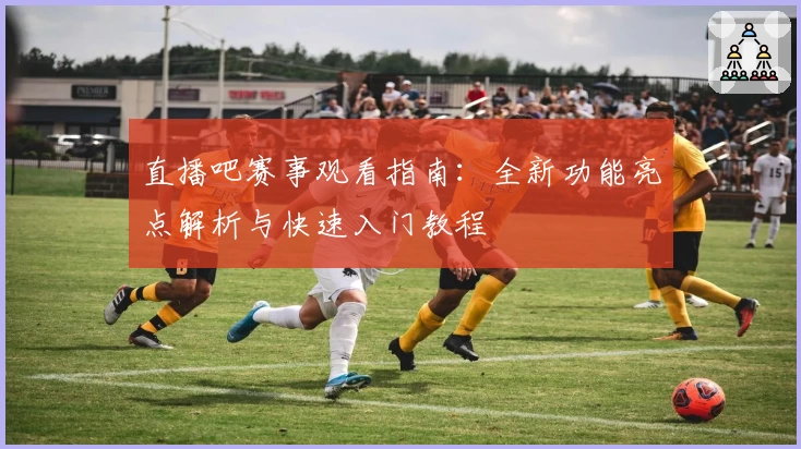 直播吧赛事观看指南:全新功能亮点解析与快速入门教程