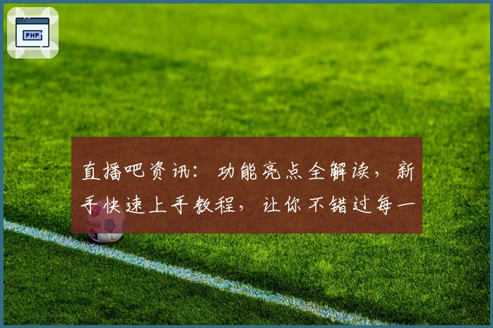 直播吧资讯：功能亮点全解读，新手快速上手教程，让你不错过每一场精彩赛事