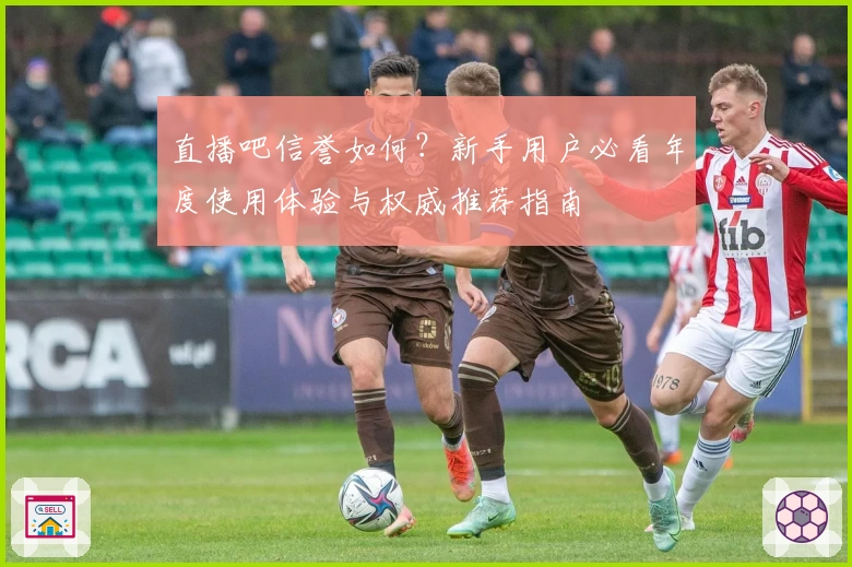直播吧信誉如何?新手用户必看年度使用体验与权威推荐指南