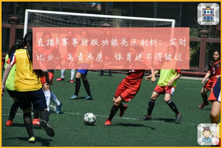 直播8赛事新版功能亮点剖析:实时比分、高清画质,体育迷不得错过的观赛神器