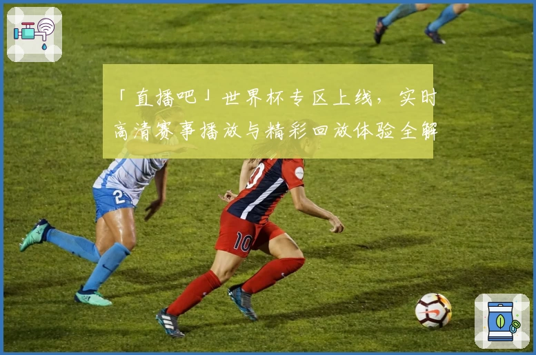 「直播吧」世界杯专区上线，实时高清赛事播放与精彩回放体验全解析
