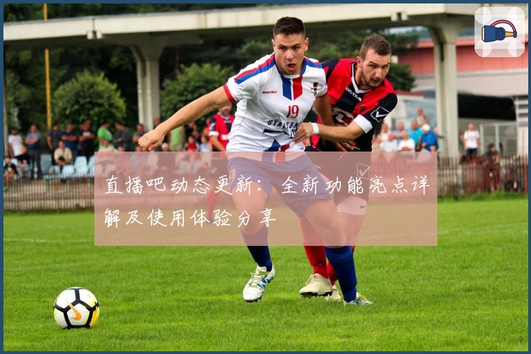 直播吧动态更新：全新功能亮点详解及使用体验分享