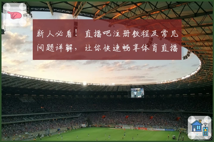 新人必看！直播吧注册教程及常见问题详解，让你快速畅享体育直播精彩瞬间