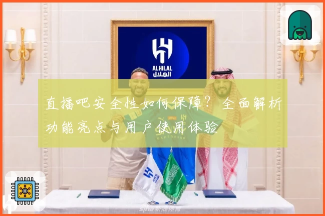 直播吧安全性如何保障？全面解析功能亮点与用户使用体验