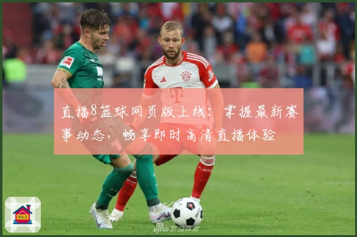 直播8篮球网页版上线：掌握最新赛事动态，畅享即时高清直播体验