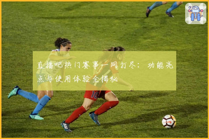 直播吧热门赛事一网打尽:功能亮点与使用体验全揭秘
