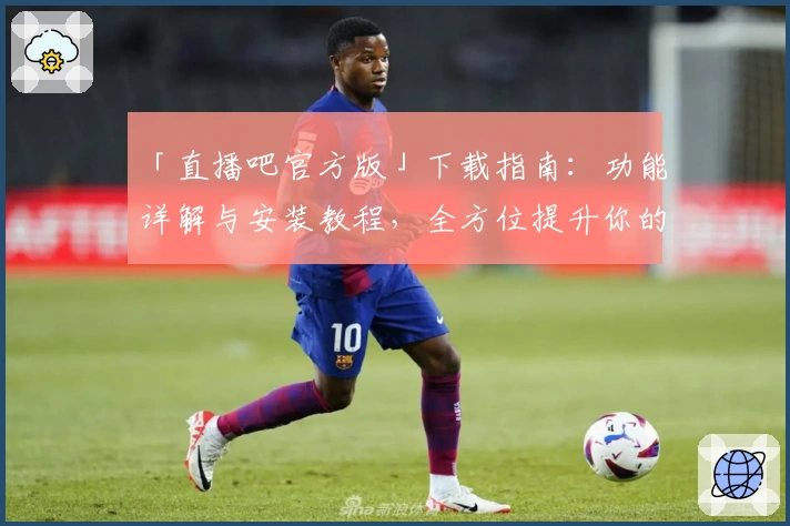 「直播吧官方版」下载指南：功能详解与安装教程，全方位提升你的观赛体验