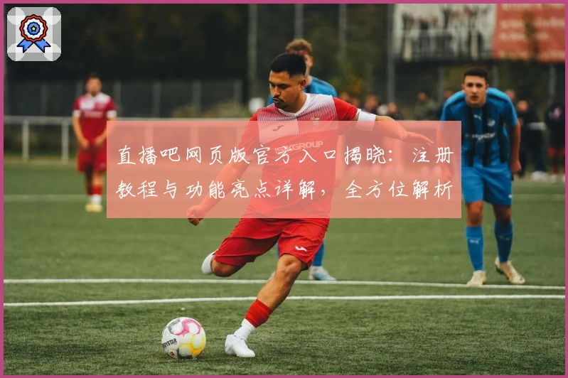 直播吧网页版官方入口揭晓：注册教程与功能亮点详解，全方位解析使用体验