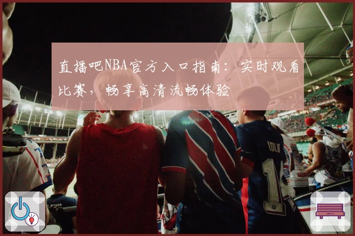 直播吧NBA官方入口指南：实时观看比赛，畅享高清流畅体验