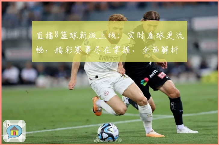 直播8篮球新版上线：实时看球更流畅，精彩赛事尽在掌握，全面解析观看教程与优势亮点