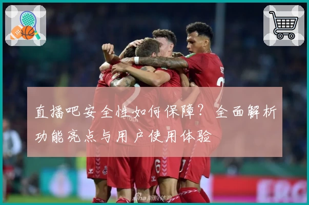 直播吧安全性如何保障？全面解析功能亮点与用户使用体验