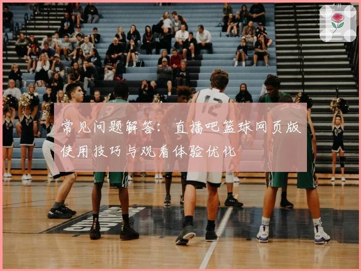 常见问题解答：直播吧篮球网页版使用技巧与观看体验优化