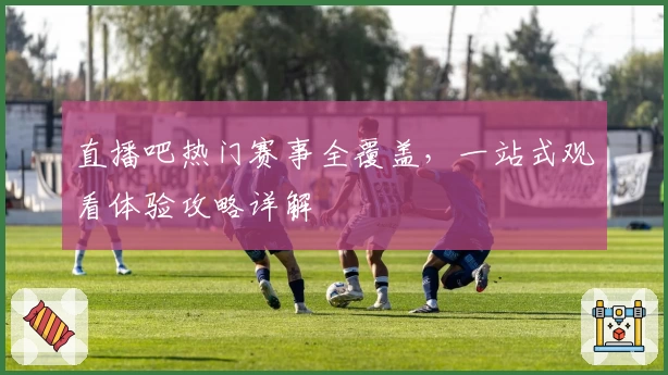 直播吧热门赛事全覆盖，一站式观看体验攻略详解