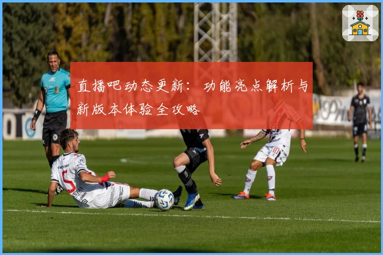 直播吧动态更新：功能亮点解析与新版本体验全攻略