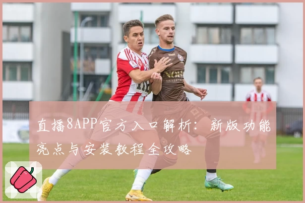 直播8APP官方入口解析：新版功能亮点与安装教程全攻略