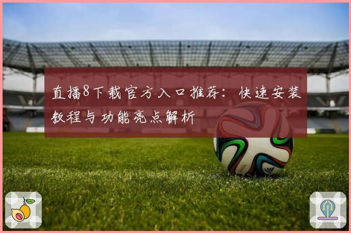 直播8下载官方入口推荐：快速安装教程与功能亮点解析